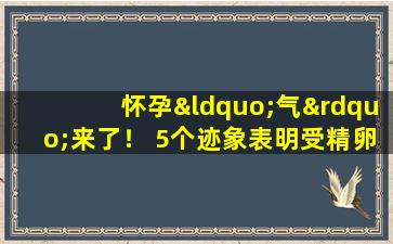 怀孕“气”来了！ 5个迹象表明受精卵成功着床